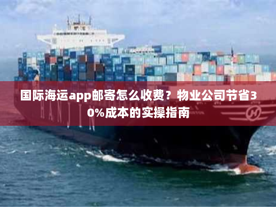国际海运app邮寄怎么收费?物业公司节省30%成本的实操指南 国际海运app邮寄怎么收费?物业公司节省30%成本的实操指南