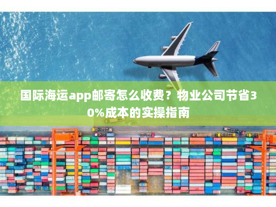 国际海运app邮寄怎么收费?物业公司节省30%成本的实操指南 国际海运app邮寄怎么收费?物业公司节省30%成本的实操指南