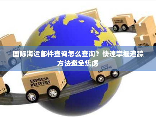 国际海运邮件查询怎么查询？快速掌握追踪方法避免焦虑