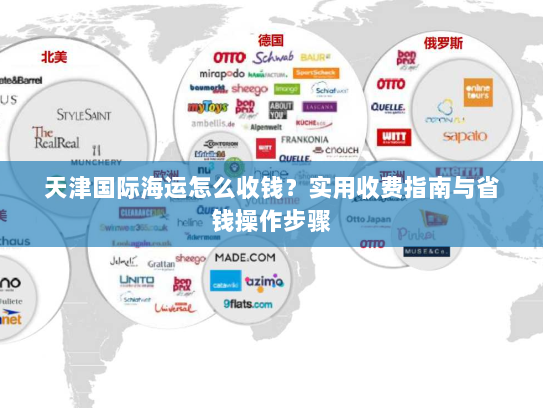 天津国际海运怎么收钱?实用收费指南与省钱操作步骤 天津国际海运怎么收钱?实用收费指南与省钱操作步骤
