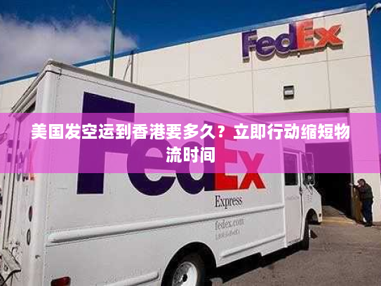 美国发空运到香港要多久?立即行动缩短物流时间 美国发空运到香港要多久?立即行动缩短物流时间