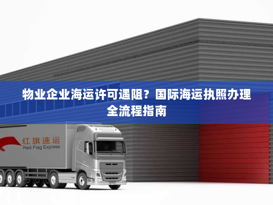 物业企业海运许可遇阻?国际海运执照办理全流程指南 物业企业海运许可遇阻?国际海运执照办理全流程指南