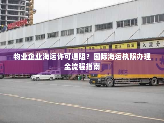 物业企业海运许可遇阻?国际海运执照办理全流程指南 物业企业海运许可遇阻?国际海运执照办理全流程指南