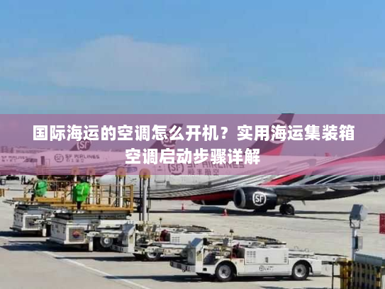 国际海运的空调怎么开机？实用海运集装箱空调启动步骤详解