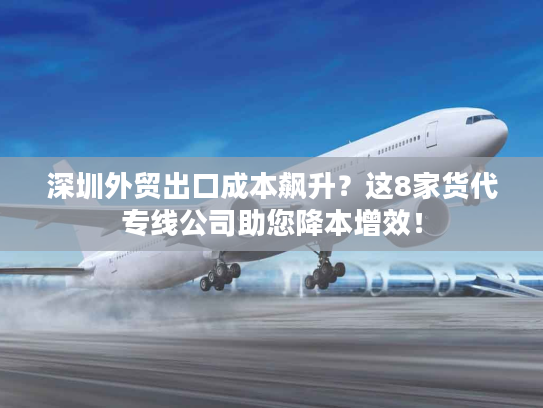 深圳外贸出口成本飙升?这8家货代专线公司助您降本增效! 深圳外贸出口成本飙升?这8家货代专线公司助您降本增效!
