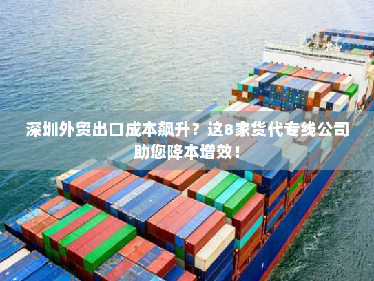 深圳外贸出口成本飙升?这8家货代专线公司助您降本增效! 深圳外贸出口成本飙升?这8家货代专线公司助您降本增效!