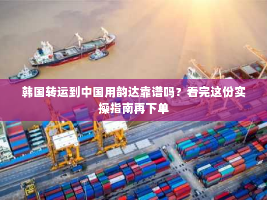 韩国转运到中国用韵达靠谱吗?看完这份实操指南再下单 韩国转运到中国用韵达靠谱吗?看完这份实操指南再下单