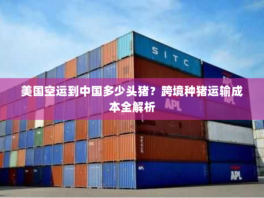 美国空运到中国多少头猪？跨境种猪运输成本全解析