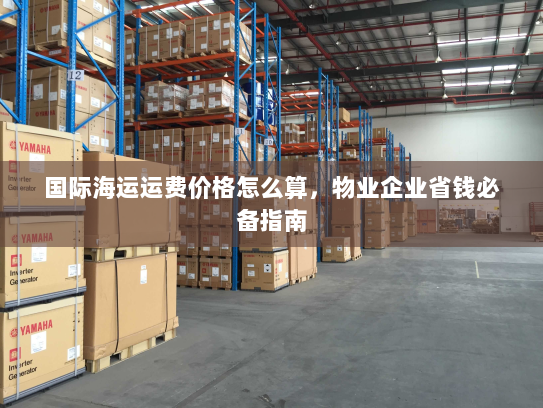 国际海运运费价格怎么算，物业企业省钱必备指南