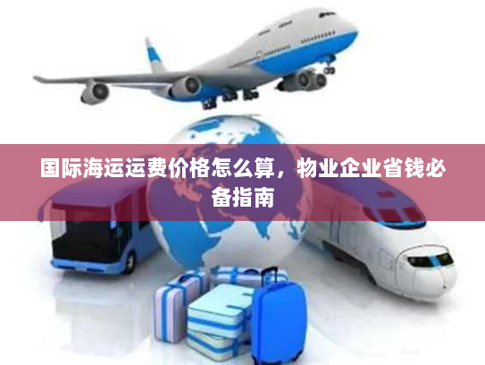 国际海运运费价格怎么算，物业企业省钱必备指南