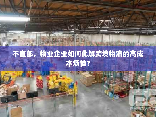 不直邮,物业企业如何化解跨境物流的高成本烦恼? 不直邮,物业企业如何化解跨境物流的高成本烦恼?