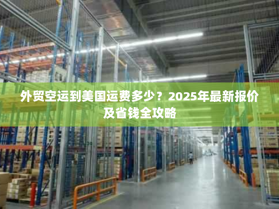 外贸空运到美国运费多少?2025年最新报价及省钱全攻略 外贸空运到美国运费多少?2025年最新报价及省钱全攻略