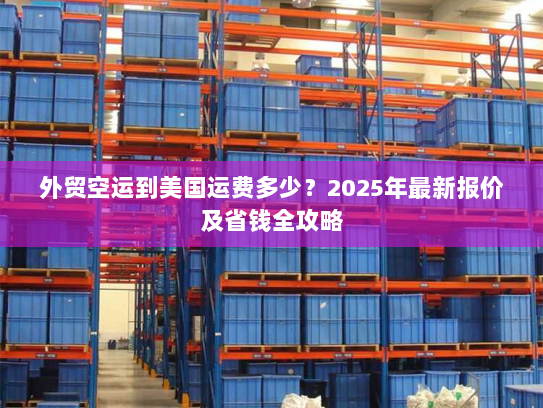 外贸空运到美国运费多少?2025年最新报价及省钱全攻略 外贸空运到美国运费多少?2025年最新报价及省钱全攻略