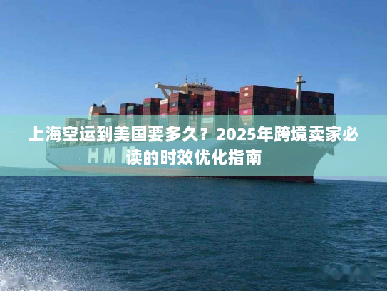 上海空运到美国要多久?2025年跨境卖家必读的时效优化指南 上海空运到美国要多久?2025年跨境卖家必读的时效优化指南