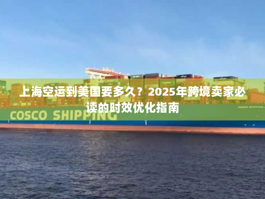 上海空运到美国要多久?2025年跨境卖家必读的时效优化指南 上海空运到美国要多久?2025年跨境卖家必读的时效优化指南