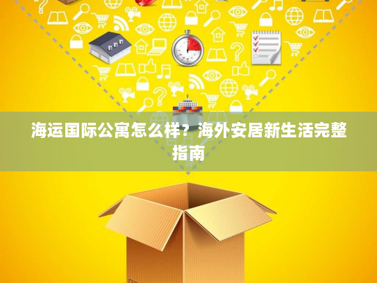 海运国际公寓怎么样?海外安居新生活完整指南 海运国际公寓怎么样?海外安居新生活完整指南