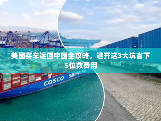 美国买车运回中国全攻略，避开这3大坑省下5位数费用