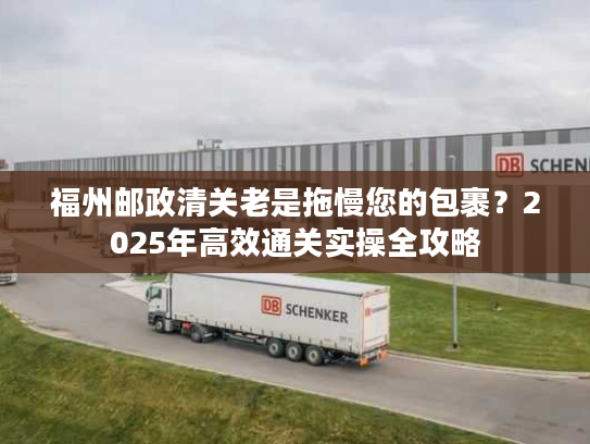 福州邮政清关老是拖慢您的包裹?2025年高效通关实操全攻略 福州邮政清关老是拖慢您的包裹?2025年高效通关实操全攻略