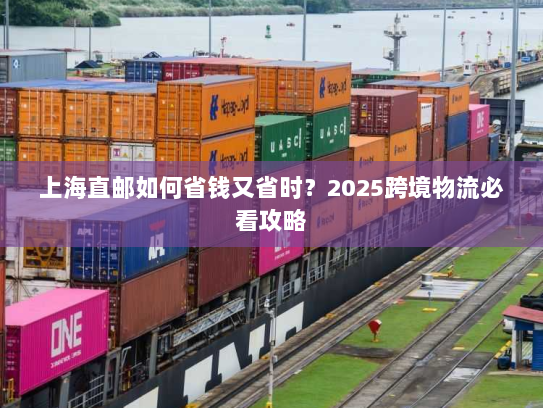 上海直邮如何省钱又省时?2025跨境物流必看攻略 上海直邮如何省钱又省时?2025跨境物流必看攻略