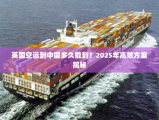 英国空运到中国多久能到?2025年高效方案揭秘 英国空运到中国多久能到?2025年高效方案揭秘