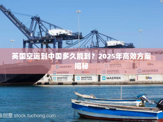英国空运到中国多久能到?2025年高效方案揭秘 英国空运到中国多久能到?2025年高效方案揭秘