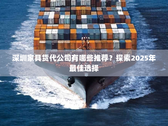 深圳家具货代公司有哪些推荐?探索2025年最佳选择 深圳家具货代公司有哪些推荐?探索2025年最佳选择
