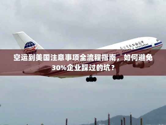 空运到美国注意事项全流程指南,如何避免30%企业踩过的坑? 空运到美国注意事项全流程指南,如何避免30%企业踩过的坑?