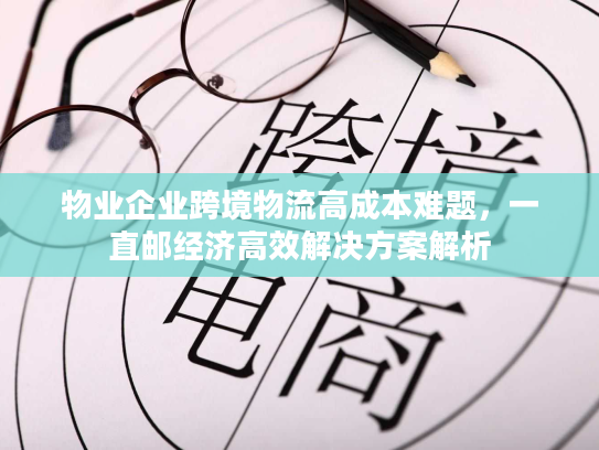 物业企业跨境物流高成本难题，一直邮经济高效解决方案解析