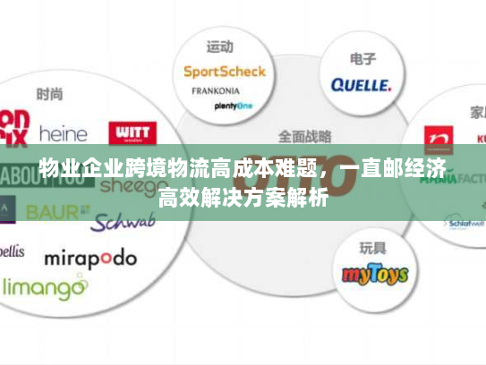 物业企业跨境物流高成本难题,一直邮经济高效解决方案解析 物业企业跨境物流高成本难题,一直邮经济高效解决方案解析