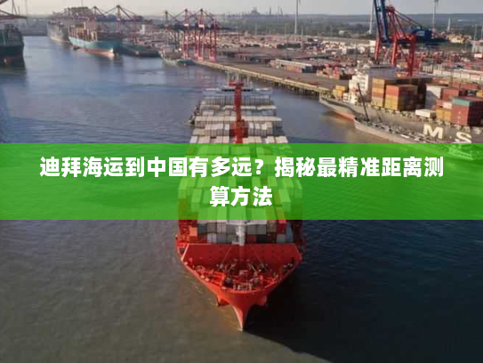 迪拜海运到中国有多远?揭秘最精准距离测算方法 迪拜海运到中国有多远?揭秘最精准距离测算方法