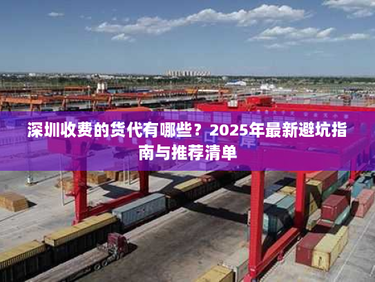 深圳收费的货代有哪些？2025年最新避坑指南与推荐清单