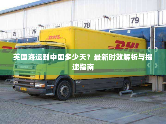 英国海运到中国多少天?最新时效解析与提速指南 英国海运到中国多少天?最新时效解析与提速指南