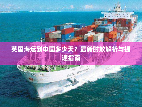 英国海运到中国多少天?最新时效解析与提速指南 英国海运到中国多少天?最新时效解析与提速指南
