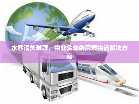 水客清关难题,物业企业的跨境物流解决方案 水客清关难题,物业企业的跨境物流解决方案