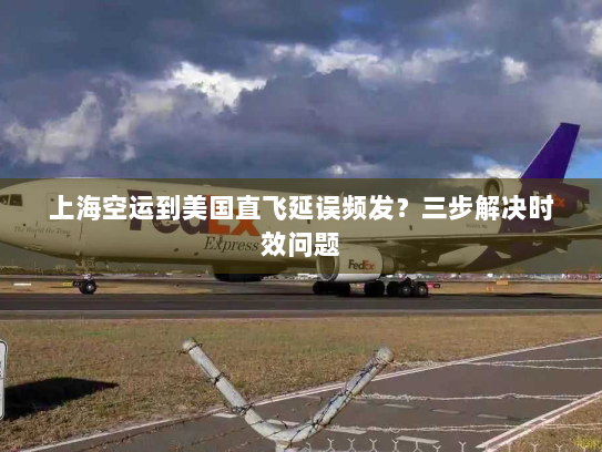 上海空运到美国直飞延误频发？三步解决时效问题
