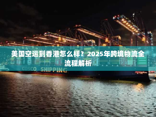 美国空运到香港怎么样？2025年跨境物流全流程解析