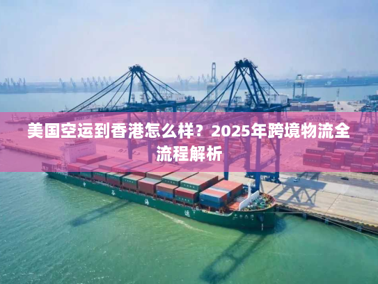 美国空运到香港怎么样？2025年跨境物流全流程解析
