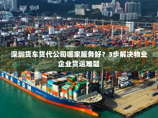 深圳货车货代公司哪家服务好?3步解决物业企业货运难题 深圳货车货代公司哪家服务好?3步解决物业企业货运难题