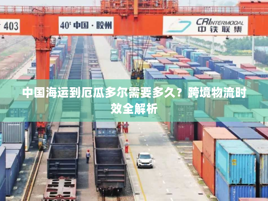 中国海运到厄瓜多尔需要多久?跨境物流时效全解析 中国海运到厄瓜多尔需要多久?跨境物流时效全解析