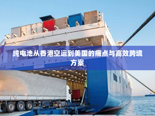 纯电池从香港空运到美国的痛点与高效跨境方案 纯电池从香港空运到美国的痛点与高效跨境方案