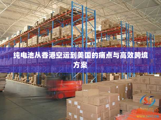 纯电池从香港空运到美国的痛点与高效跨境方案 纯电池从香港空运到美国的痛点与高效跨境方案