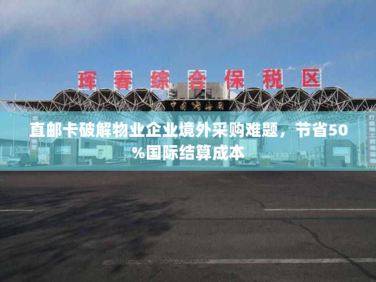 直邮卡破解物业企业境外采购难题,节省50%国际结算成本 直邮卡破解物业企业境外采购难题,节省50%国际结算成本