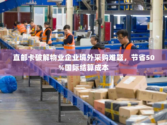 直邮卡破解物业企业境外采购难题,节省50%国际结算成本 直邮卡破解物业企业境外采购难题,节省50%国际结算成本
