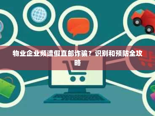 物业企业频遭假直邮诈骗?识别和预防全攻略 物业企业频遭假直邮诈骗?识别和预防全攻略