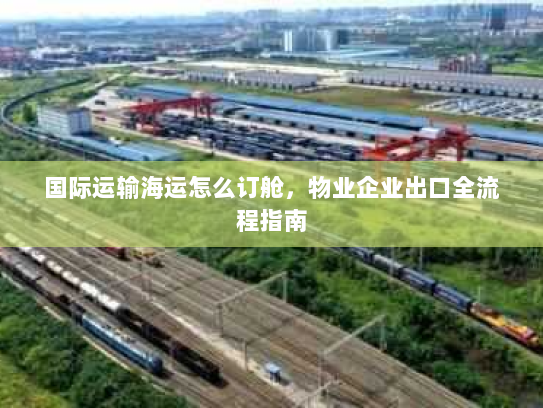 国际运输海运怎么订舱,物业企业出口全流程指南 国际运输海运怎么订舱,物业企业出口全流程指南