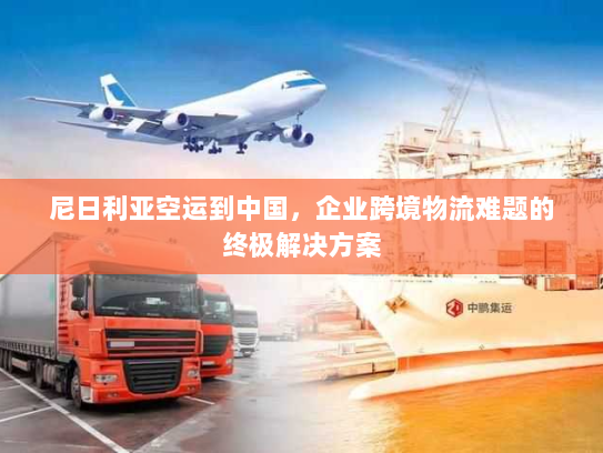 尼日利亚空运到中国,企业跨境物流难题的终极解决方案 尼日利亚空运到中国,企业跨境物流难题的终极解决方案