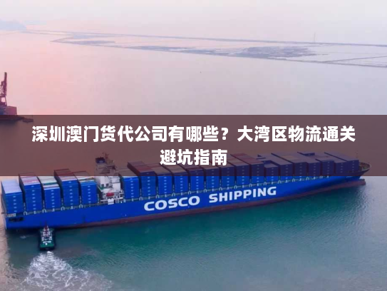 深圳澳门货代公司有哪些?大湾区物流通关避坑指南 深圳澳门货代公司有哪些?大湾区物流通关避坑指南
