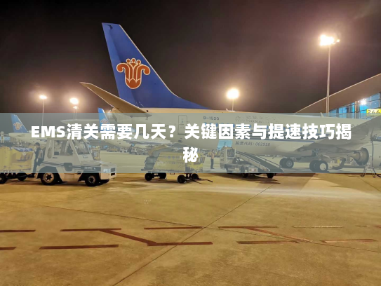 EMS清关需要几天？关键因素与提速技巧揭秘