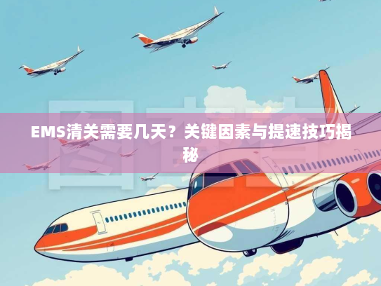 EMS清关需要几天？关键因素与提速技巧揭秘