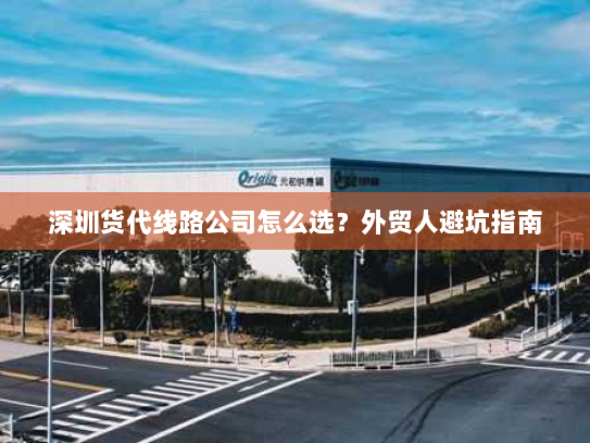 深圳货代线路公司怎么选?外贸人避坑指南 深圳货代线路公司怎么选?外贸人避坑指南